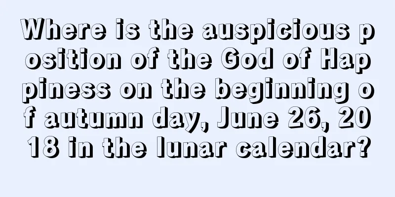 Where is the auspicious position of the God of Happiness on the beginning of autumn day, June 26, 2018 in the lunar calendar?