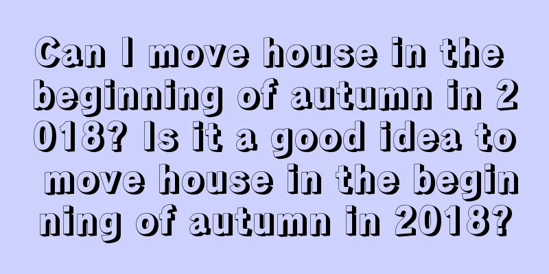 Can I move house in the beginning of autumn in 2018? Is it a good idea to move house in the beginning of autumn in 2018?