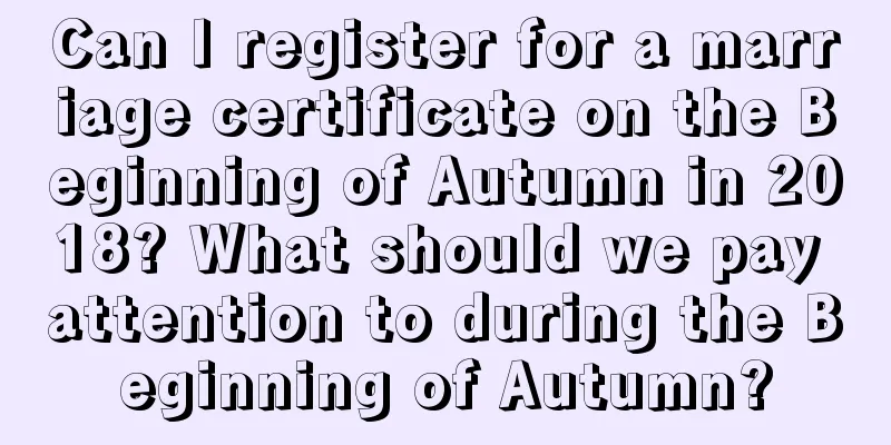 Can I register for a marriage certificate on the Beginning of Autumn in 2018? What should we pay attention to during the Beginning of Autumn?