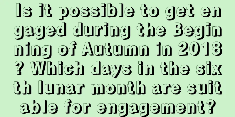 Is it possible to get engaged during the Beginning of Autumn in 2018? Which days in the sixth lunar month are suitable for engagement?
