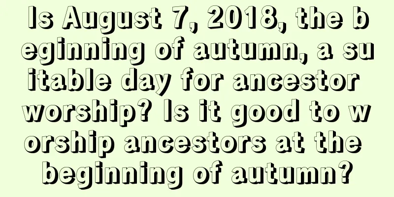 Is August 7, 2018, the beginning of autumn, a suitable day for ancestor worship? Is it good to worship ancestors at the beginning of autumn?