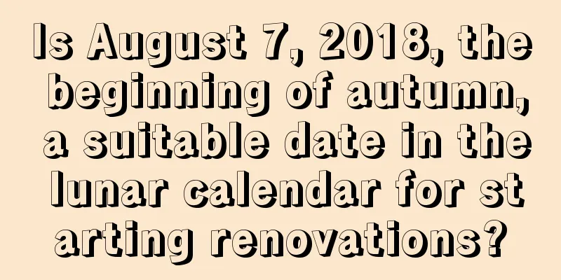 Is August 7, 2018, the beginning of autumn, a suitable date in the lunar calendar for starting renovations?