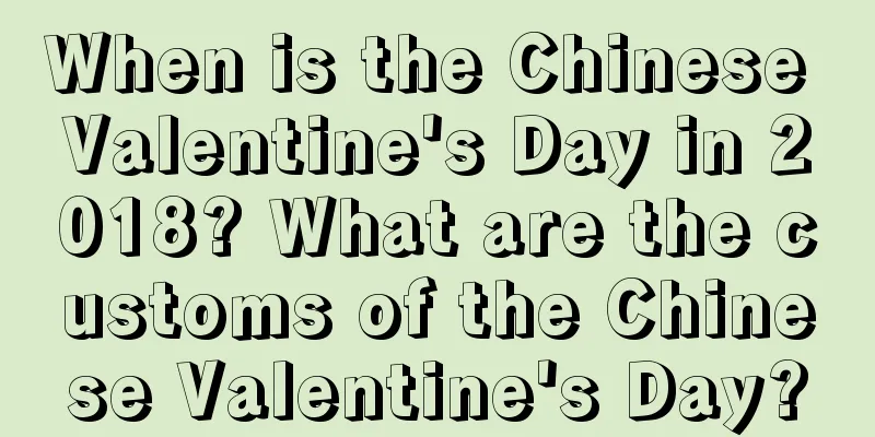 When is the Chinese Valentine's Day in 2018? What are the customs of the Chinese Valentine's Day?