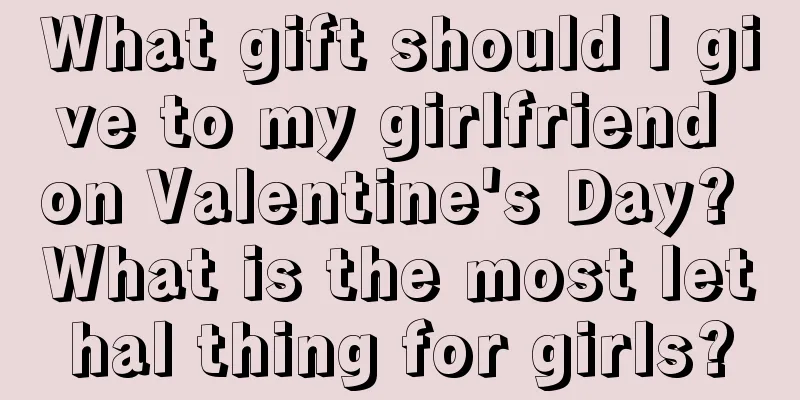 What gift should I give to my girlfriend on Valentine's Day? What is the most lethal thing for girls?