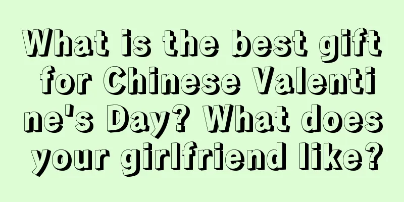 What is the best gift for Chinese Valentine's Day? What does your girlfriend like?