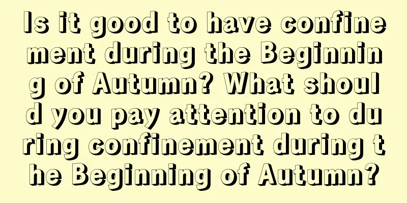 Is it good to have confinement during the Beginning of Autumn? What should you pay attention to during confinement during the Beginning of Autumn?