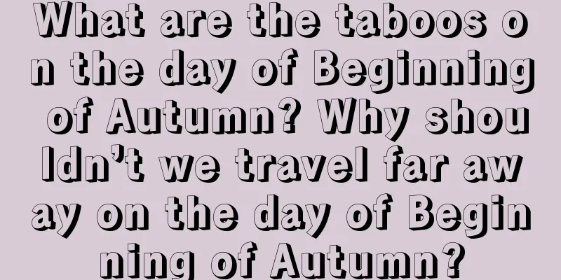 What are the taboos on the day of Beginning of Autumn? Why shouldn’t we travel far away on the day of Beginning of Autumn?