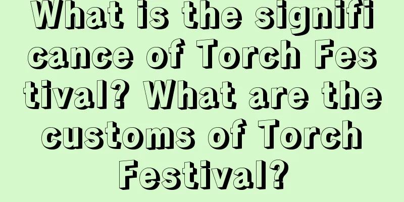 What is the significance of Torch Festival? What are the customs of Torch Festival?