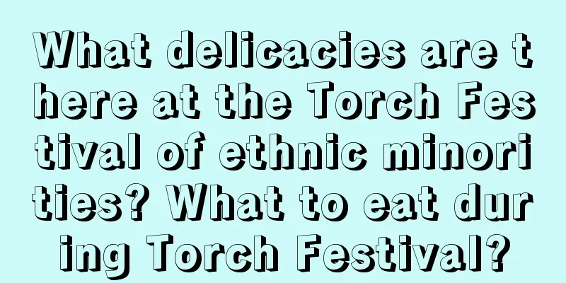 What delicacies are there at the Torch Festival of ethnic minorities? What to eat during Torch Festival?