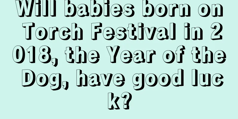 Will babies born on Torch Festival in 2018, the Year of the Dog, have good luck?