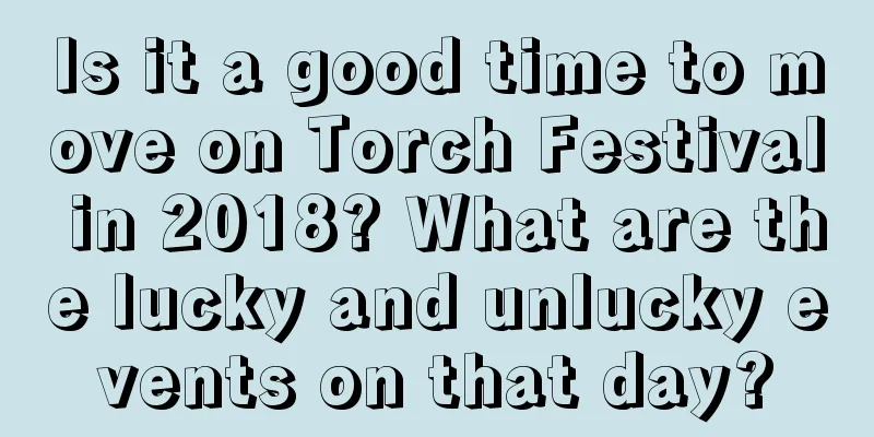 Is it a good time to move on Torch Festival in 2018? What are the lucky and unlucky events on that day?