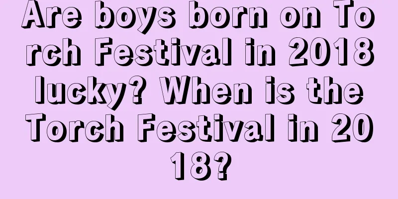 Are boys born on Torch Festival in 2018 lucky? When is the Torch Festival in 2018?