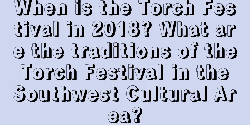When is the Torch Festival in 2018? What are the traditions of the Torch Festival in the Southwest Cultural Area?