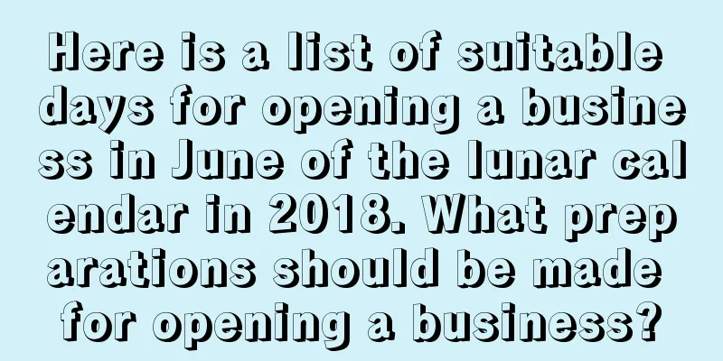 Here is a list of suitable days for opening a business in June of the lunar calendar in 2018. What preparations should be made for opening a business?