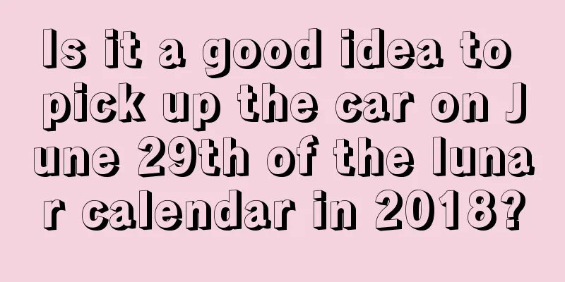 Is it a good idea to pick up the car on June 29th of the lunar calendar in 2018?