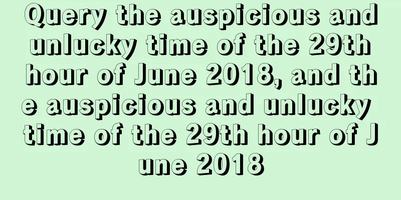 Query the auspicious and unlucky time of the 29th hour of June 2018, and the auspicious and unlucky time of the 29th hour of June 2018