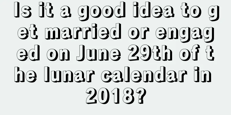 Is it a good idea to get married or engaged on June 29th of the lunar calendar in 2018?