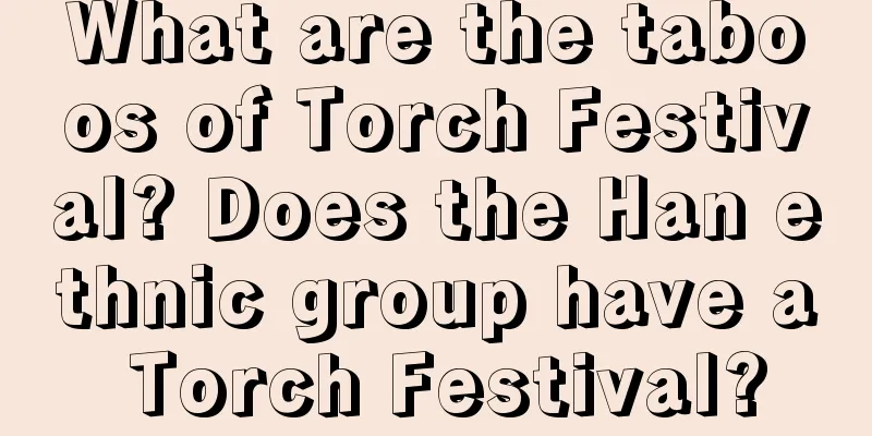 What are the taboos of Torch Festival? Does the Han ethnic group have a Torch Festival?