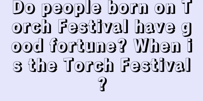 Do people born on Torch Festival have good fortune? When is the Torch Festival?