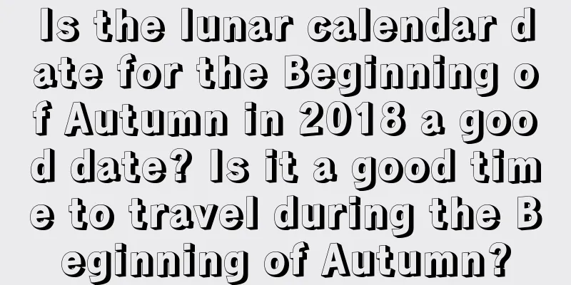 Is the lunar calendar date for the Beginning of Autumn in 2018 a good date? Is it a good time to travel during the Beginning of Autumn?
