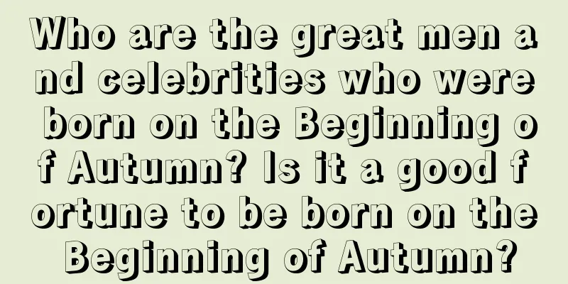 Who are the great men and celebrities who were born on the Beginning of Autumn? Is it a good fortune to be born on the Beginning of Autumn?