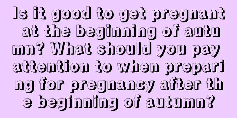 Is it good to get pregnant at the beginning of autumn? What should you pay attention to when preparing for pregnancy after the beginning of autumn?