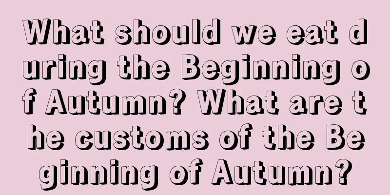 What should we eat during the Beginning of Autumn? What are the customs of the Beginning of Autumn?