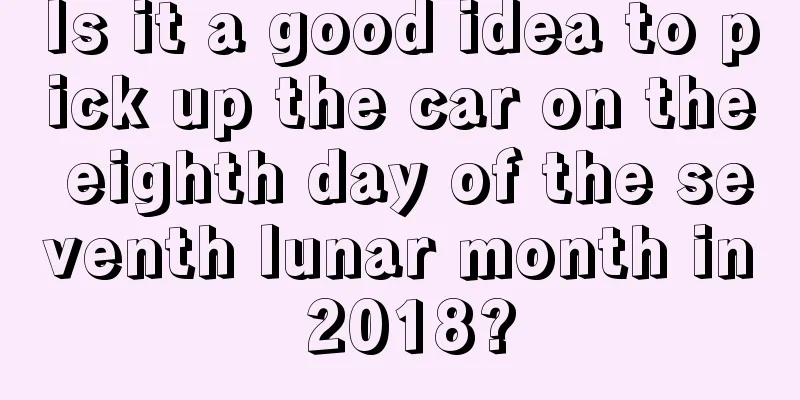 Is it a good idea to pick up the car on the eighth day of the seventh lunar month in 2018?