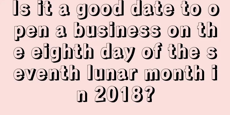 Is it a good date to open a business on the eighth day of the seventh lunar month in 2018?