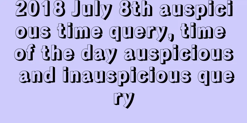 2018 July 8th auspicious time query, time of the day auspicious and inauspicious query