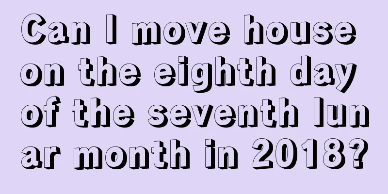 Can I move house on the eighth day of the seventh lunar month in 2018?
