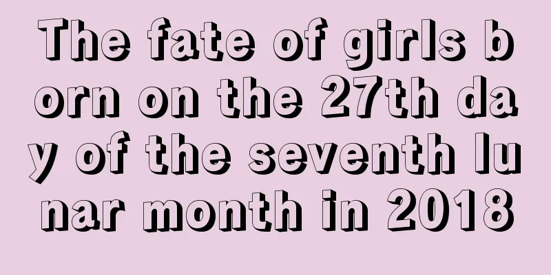 The fate of girls born on the 27th day of the seventh lunar month in 2018