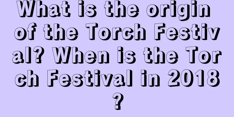 What is the origin of the Torch Festival? When is the Torch Festival in 2018?