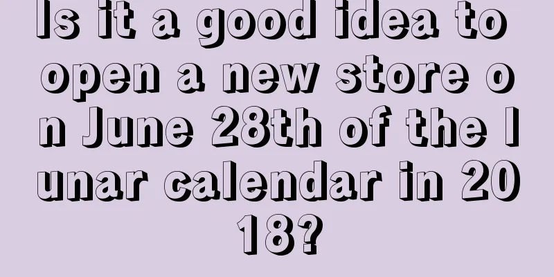 Is it a good idea to open a new store on June 28th of the lunar calendar in 2018?