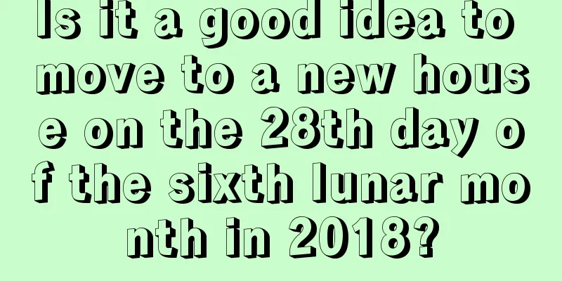 Is it a good idea to move to a new house on the 28th day of the sixth lunar month in 2018?