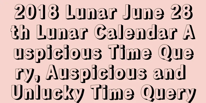 2018 Lunar June 28th Lunar Calendar Auspicious Time Query, Auspicious and Unlucky Time Query
