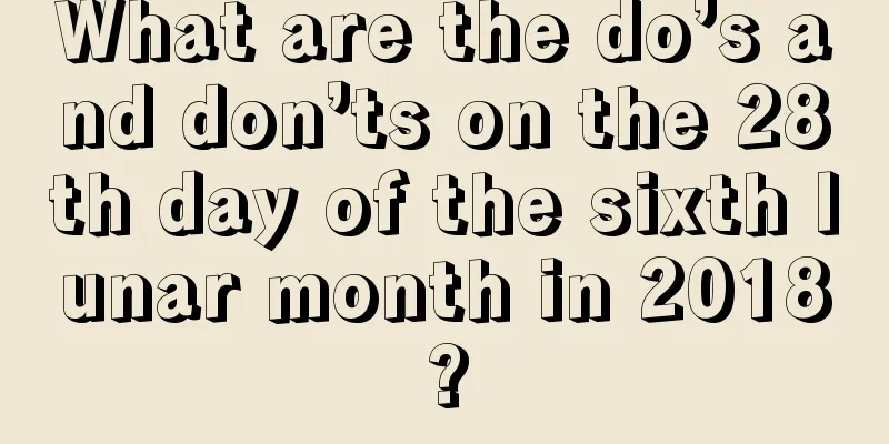 What are the do’s and don’ts on the 28th day of the sixth lunar month in 2018?