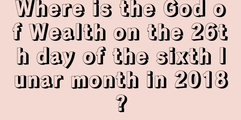 Where is the God of Wealth on the 26th day of the sixth lunar month in 2018?