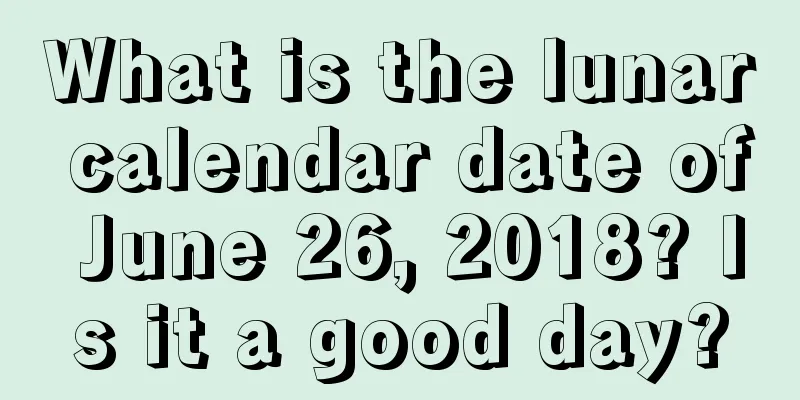 What is the lunar calendar date of June 26, 2018? Is it a good day?