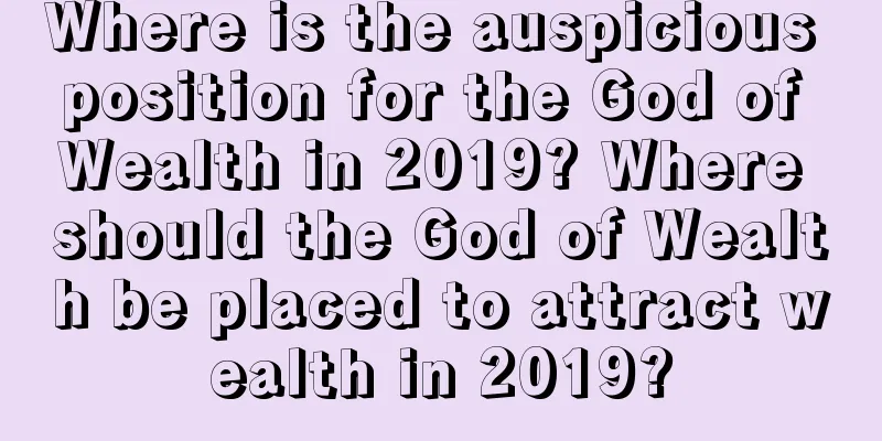 Where is the auspicious position for the God of Wealth in 2019? Where should the God of Wealth be placed to attract wealth in 2019?