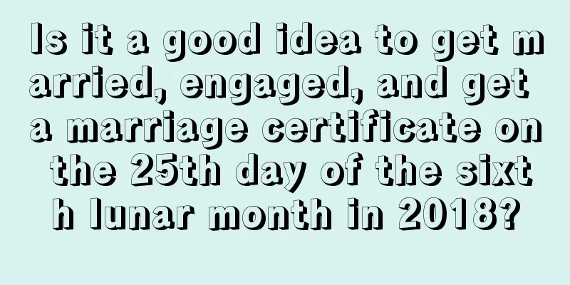 Is it a good idea to get married, engaged, and get a marriage certificate on the 25th day of the sixth lunar month in 2018?
