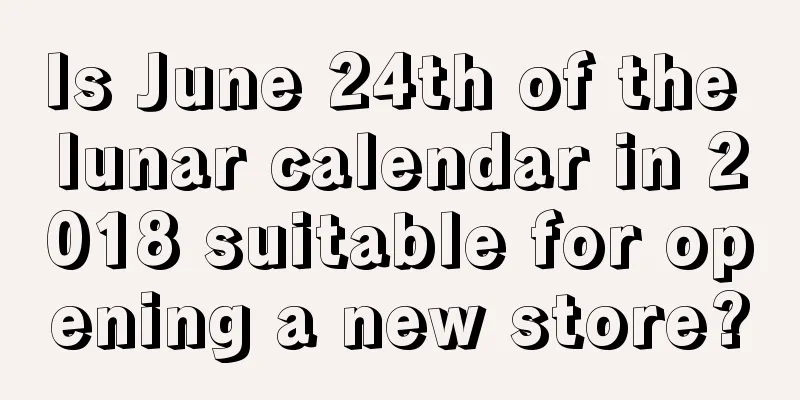 Is June 24th of the lunar calendar in 2018 suitable for opening a new store?