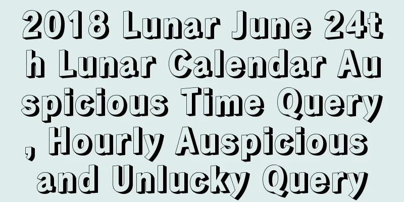 2018 Lunar June 24th Lunar Calendar Auspicious Time Query, Hourly Auspicious and Unlucky Query