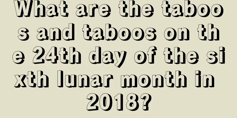 What are the taboos and taboos on the 24th day of the sixth lunar month in 2018?