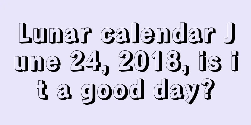 Lunar calendar June 24, 2018, is it a good day?