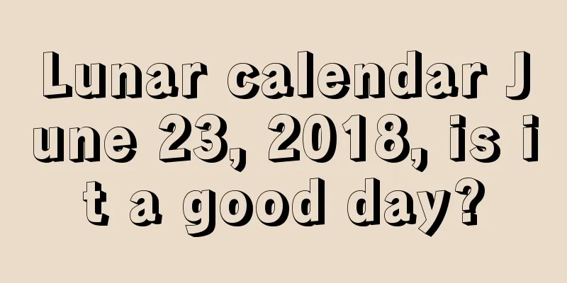 Lunar calendar June 23, 2018, is it a good day?