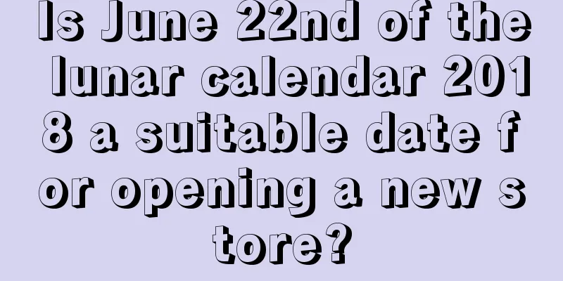 Is June 22nd of the lunar calendar 2018 a suitable date for opening a new store?
