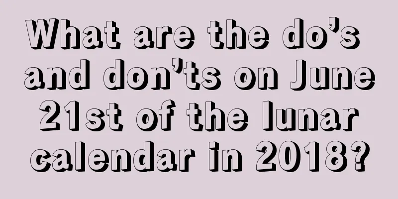 What are the do’s and don’ts on June 21st of the lunar calendar in 2018?