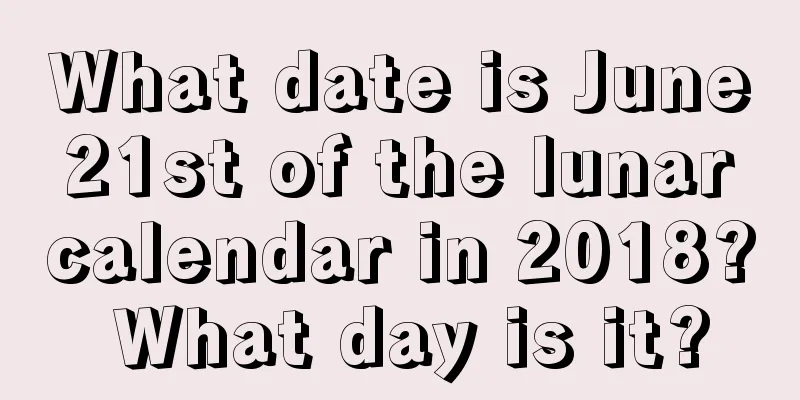 What date is June 21st of the lunar calendar in 2018? What day is it?