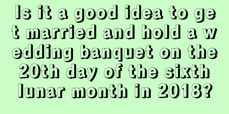 Is it a good idea to get married and hold a wedding banquet on the 20th day of the sixth lunar month in 2018?